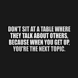 Don't sit at a table where they talk about others, Because when you get up, you're the next topic T-Shirt