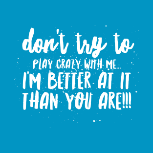 Don't try to Play CRAZY with Me...I'm BETTER at it THAN YOU ARE!!! T-Shirt