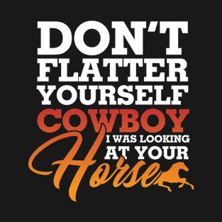 Dont Flatter Yourself Cowboy I was Looking at Your Horse T-Shirt