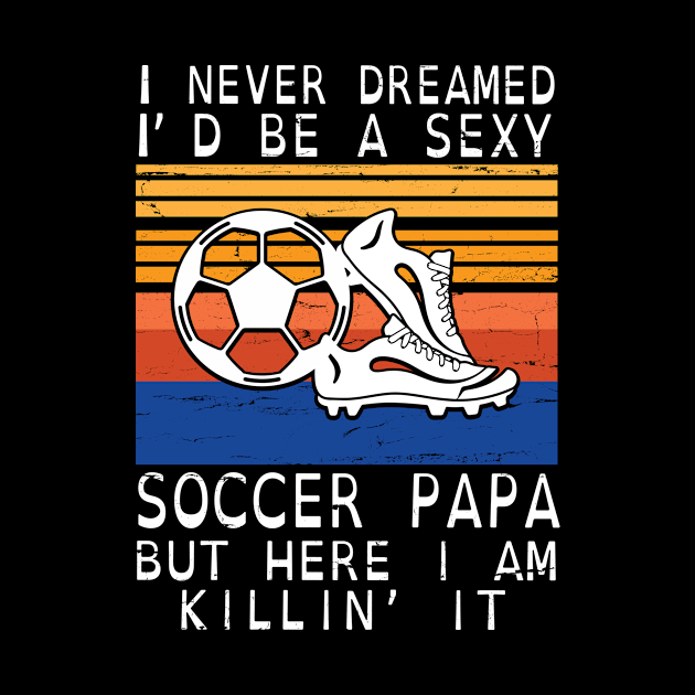 I Never Dreamed I'd Be A Sexy Soccer Papa But Here I Am Killin' It Happy Father July 4th Day by DainaMotteut