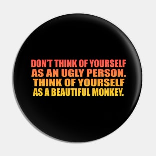 Don’t think of yourself as an ugly person. Think of yourself as a beautiful monkey Pin