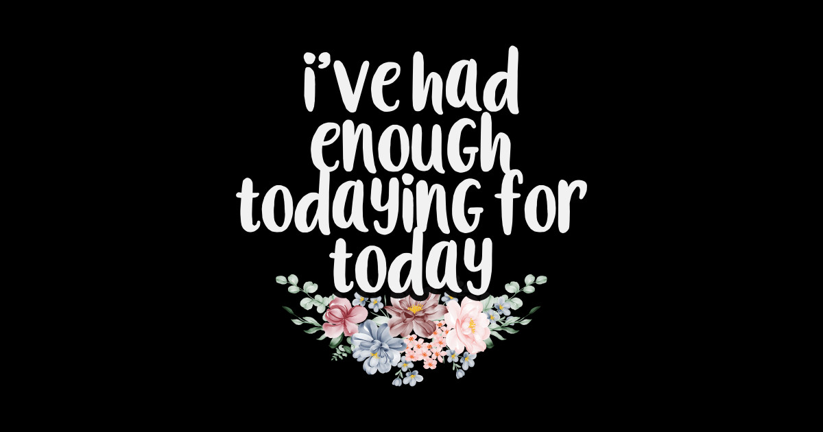 I #39 ve Had Enough Todaying for Today Funny Sarcastic Gift Idea / Floral