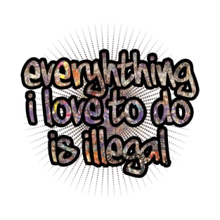 Everything I Love To Do Is Illegal T-Shirt