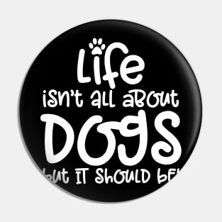 LIFE ISN'T ALL ABOUT DOGS BUT IT SHOULD BE Pin