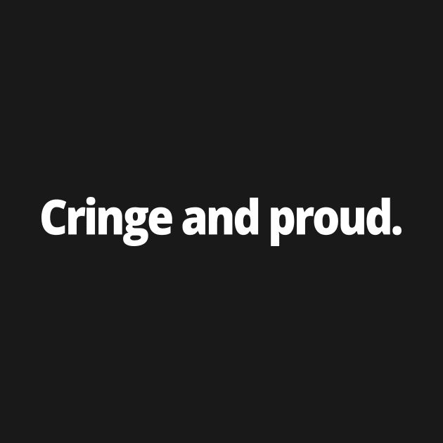 Cringe and proud. by WittyChest