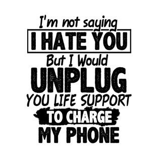 I'm Not Saying I Hate You But I Would Unplug You Life Support To Charge My Phone T-Shirt