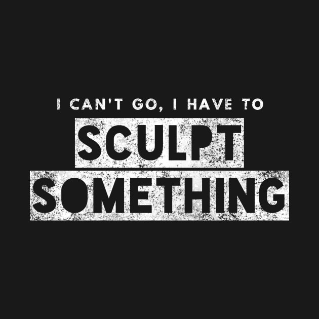 Sculptor Artist Funny Gift Can't Go Have To Sculpt Something by twizzler3b