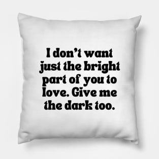 I Don't Want Just The Bright Part Of You To Love. Give Me the Dark Too - Love Quote Pillow