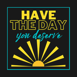 Have the Day you Deserve! T-Shirt