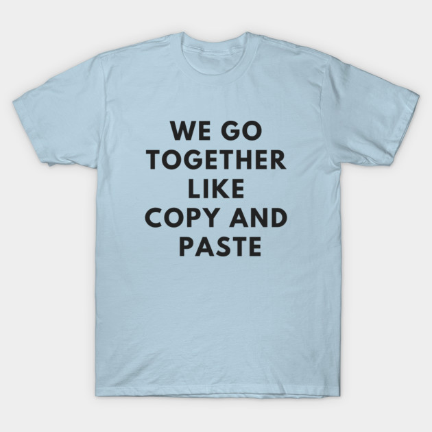 We go together like Copy and Paste - Computer Geek Funny - T-Shirt sold ...