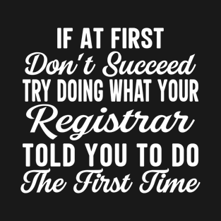 If At First Don't Succeed Try Doing What Your Registrar Told You To Do The First Time T-Shirt