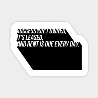 success isn't owned it's leased and rent is due every day Magnet