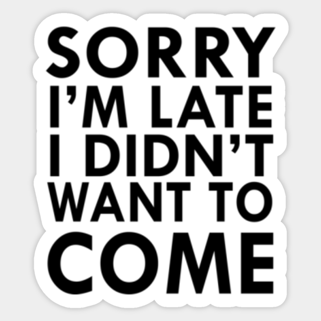 I’m annoyed. Sorry i'm late i didn't want to come. Sorry i didn t get that. Sorry i didn t get that. Sorry im late.