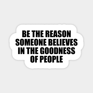 Be the reason someone believes in the goodness of people Magnet