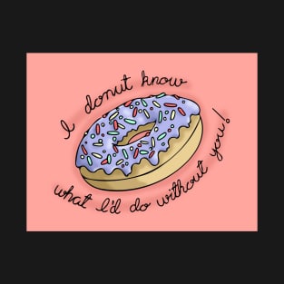 I Donut Know What I'd Do Without You! T-Shirt