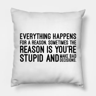 Everything Happens For A Reason Sometimes The Reason Is You're Stupid And Make Bad Decisions - Funny Sayings Pillow