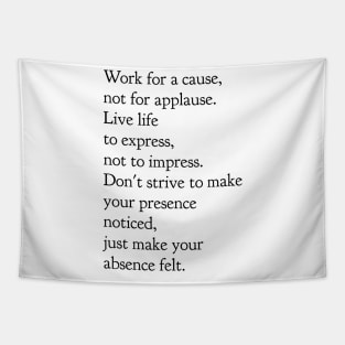 Work for a cause not for applause live life to express not to impress don't strive to make your presence noticed just make your absence felt Tapestry