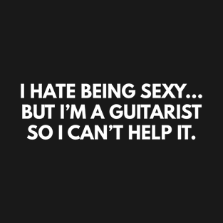 I Hate Being Sexy... But I'm A Guitarist, So I Can't Help It. T-Shirt