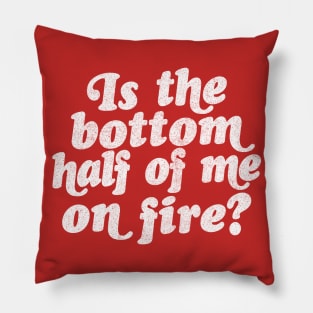 Is the bottom half of me on fire? Pillow