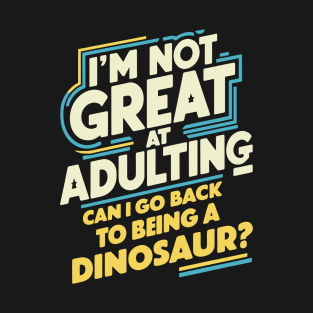 I'm Not Great At Adulting, Can I Go Back To Being A Dinosaur? T-Shirt