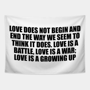 Love does not begin and end the way we seem to think it does. Love is a battle, love is a war; love is a growing up Tapestry