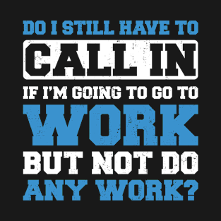 Do I Still Need to Call in to Work? T-Shirt