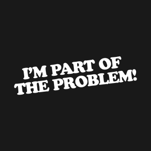 I'm part of the problem! T-Shirt
