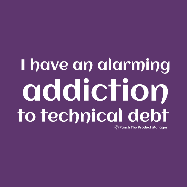 I have an alarming addiction to technical debt. by Punch The Product Manager