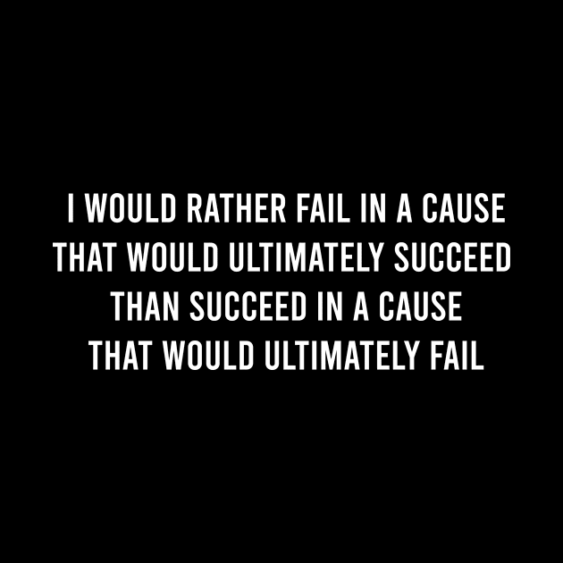 I Would Rather Fail In A Cause That Would Ultimately Succeed Than Succeed In A Cause That Would Ultimately Fail. by FELICIDAY