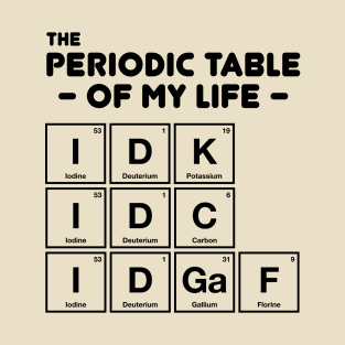 IDK IDC IDGAF - Periodic Table Of My Life T-Shirt