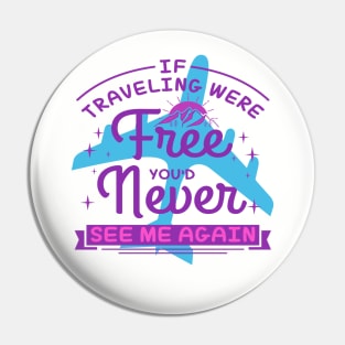 IF TRAVELING WERE Free YOU'D Never SEE ME AGAIN Pin