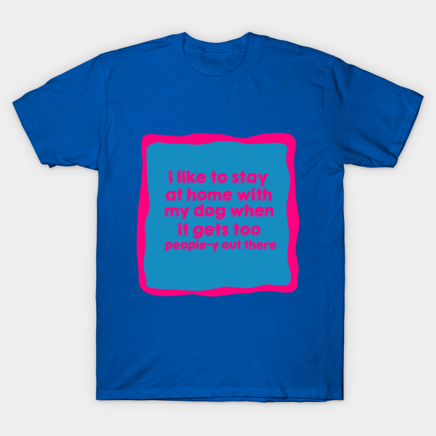 I like to stay at home with my dog when it gets too people-y out there - I Love Dogs Because People Sucks - T-Shirt