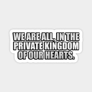 We are all, in the private kingdom of our hearts Magnet