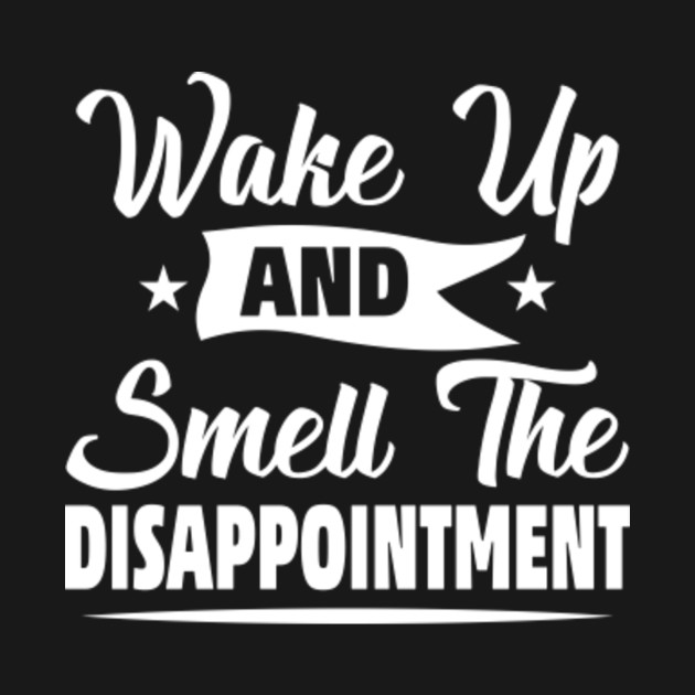 Discover Wake up and Smell the Disappointment - Existential - Smell The Disappointment - T-Shirt