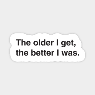 The older I get, the better I was. Magnet