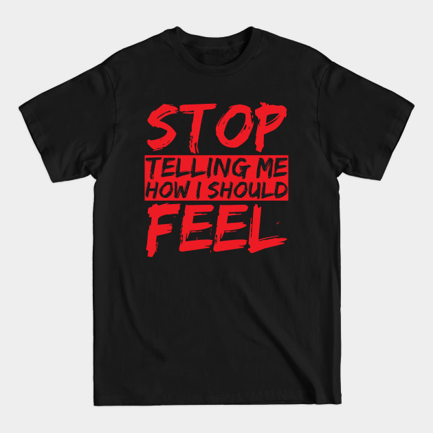 STOP telling me how I should FEEL - Feelings - T-Shirt