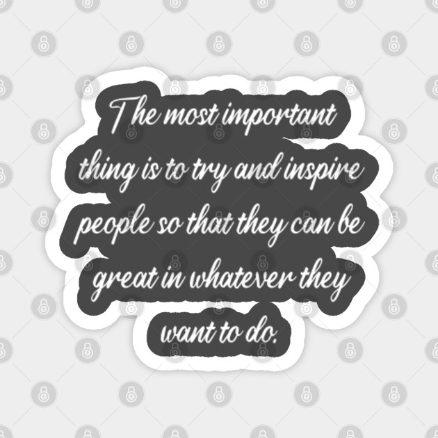 The Most Important Thing Is To Try And Inspire People So That They Can Be Great In Whatever They Want To Do The Most Important Thing Is To Try Magnete