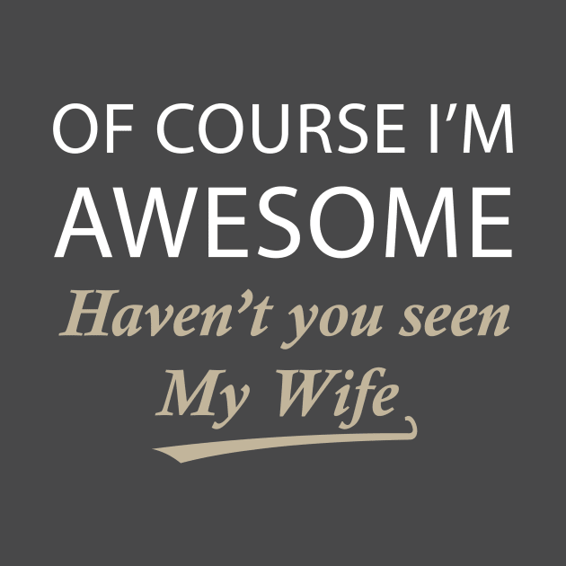 Of Course I'm Awesome Haven't You Seen My Wife by teegear