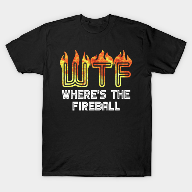 WTF Where's The Fireball - Wtf Wheres The Fireball - T-Shirt | TeePublic