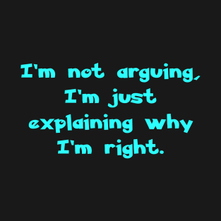 I'm not arguing, I'm just explaining why I'm right. T-Shirt