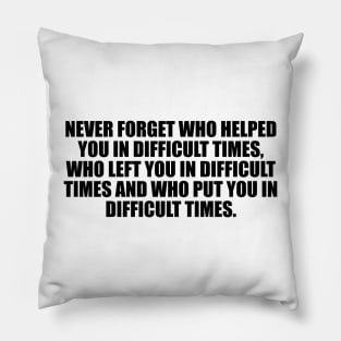 Never forget who helped you in difficult times, who left you in difficult times and who put you in difficult times Pillow