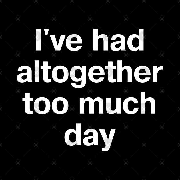 "I've had altogether too much day" in plain white letters - because some days seem to go on forever by TheBestWords