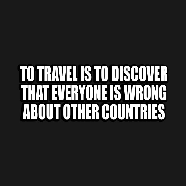 To travel is to discover that everyone is wrong about other countries by D1FF3R3NT