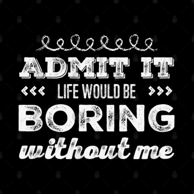 Admit it life would be boring without me funny sayings and quotes by BoogieCreates