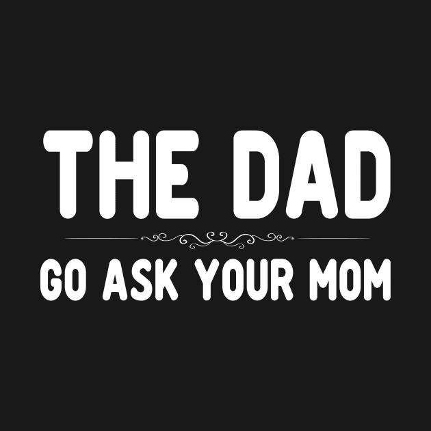 The Dad Funny Father's Day Shirt - Go Ask Your Mom by peskybeater