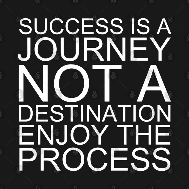 Success Is A Journey Not A Destination Enjoy The Process by Texevod