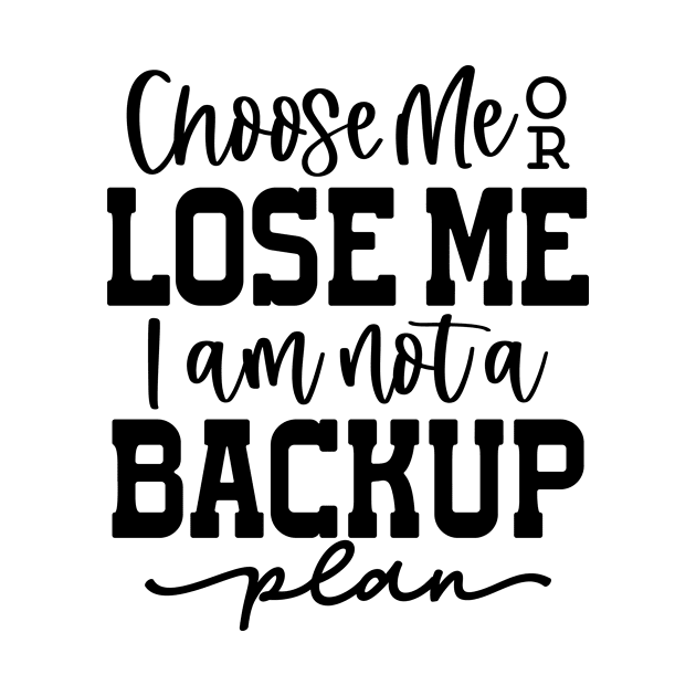 Choose Me or Lose me I am Not a Backup plan by Teeium