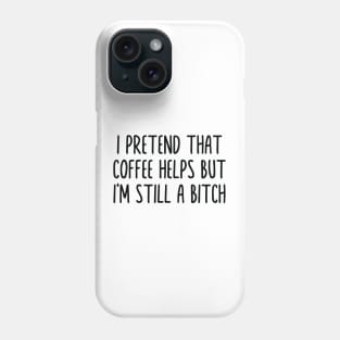 I PRETEND THAT COFFEE HELPS BUT I'M STILL A BITCH Phone Case