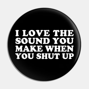 I Love the Sound You Make When You Shut Up Pin