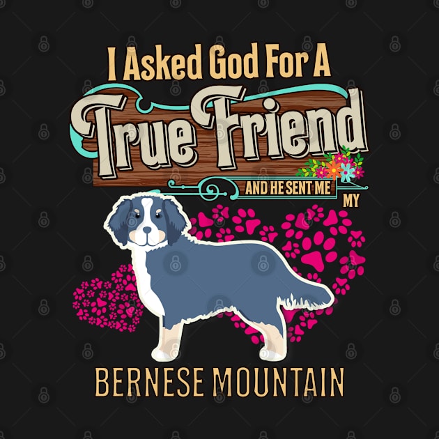 Bernese Mountain Dog Gifts - I Asked God For A Friend And He Sent Me My Bernese Mountain Dog.  Gifts For Bernese Mountain Dog Moms, Dads & Owners by StudioElla